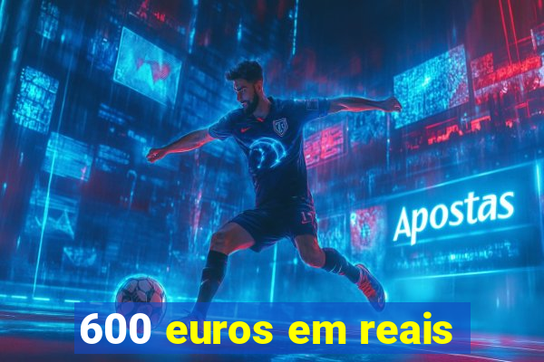 600 euros em reais